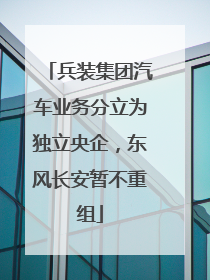 兵装集团汽车业务分立为独立央企，东风长安暂不重组