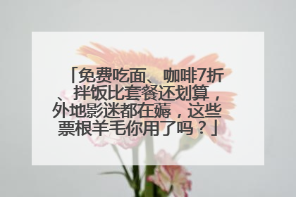 免费吃面、咖啡7折、拌饭比套餐还划算，外地影迷都在薅，这些票根羊毛你用了吗？