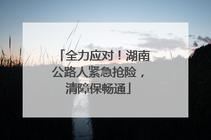 全力应对！湖南公路人紧急抢险，清障保畅通