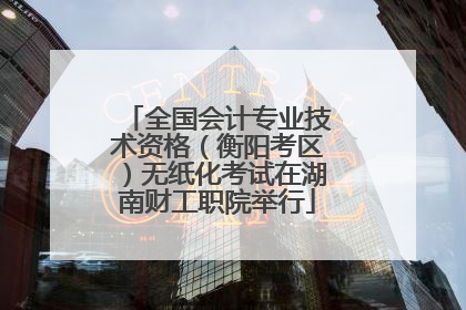 全国会计专业技术资格（衡阳考区）无纸化考试在湖南财工职院举行