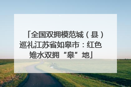 全国双拥模范城（县）巡礼江苏省如皋市：红色雉水双拥“皋”地