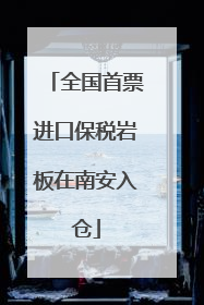 全国首票进口保税岩板在南安入仓