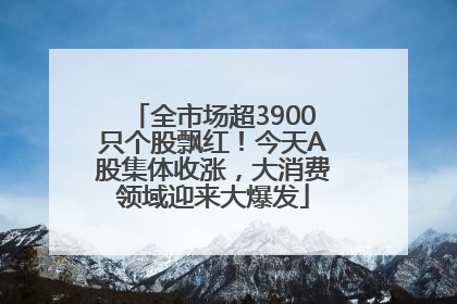 全市场超3900只个股飘红！今天A股集体收涨，大消费领域迎来大爆发