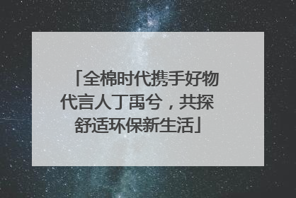 全棉时代携手好物代言人丁禹兮，共探舒适环保新生活