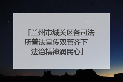 兰州市城关区各司法所普法宣传双管齐下 法治精神润民心
