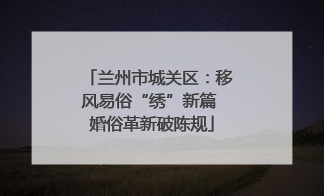 兰州市城关区：移风易俗“绣”新篇 婚俗革新破陈规