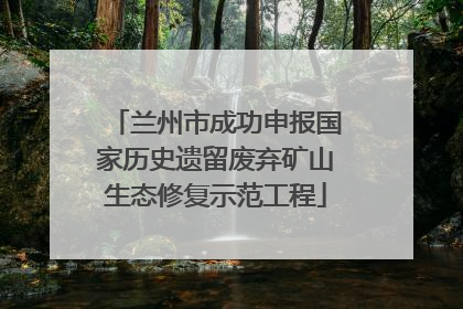 兰州市成功申报国家历史遗留废弃矿山生态修复示范工程