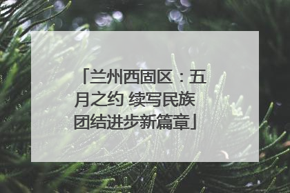 兰州西固区：五月之约 续写民族团结进步新篇章