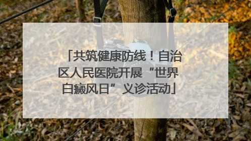 共筑健康防线！自治区人民医院开展“世界白癜风日”义诊活动