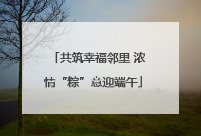 共筑幸福邻里 浓情“粽”意迎端午