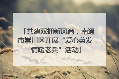 共建双拥新风尚，南通市崇川区开展“爱心剪发 情暖老兵”活动