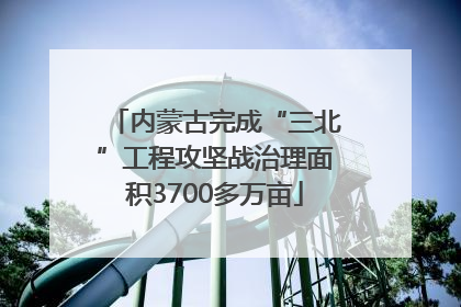 内蒙古完成“三北”工程攻坚战治理面积3700多万亩