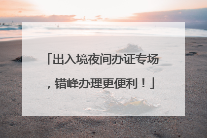出入境夜间办证专场，错峰办理更便利！