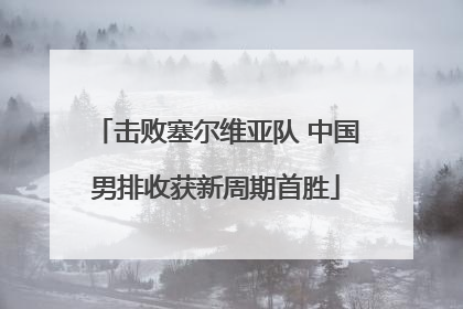 击败塞尔维亚队 中国男排收获新周期首胜