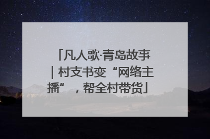 凡人歌·青岛故事｜村支书变“网络主播”，帮全村带货