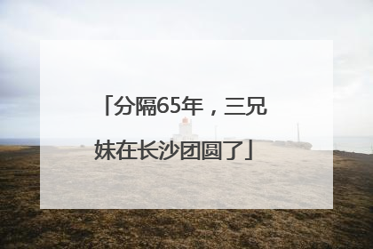 分隔65年，三兄妹在长沙团圆了
