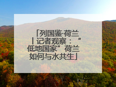 列国鉴·荷兰丨记者观察：“低地国家”荷兰如何与水共生