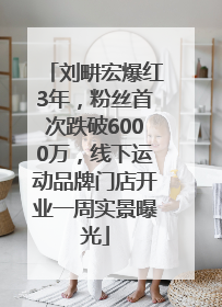 刘畊宏爆红3年，粉丝首次跌破6000万，线下运动品牌门店开业一周实景曝光