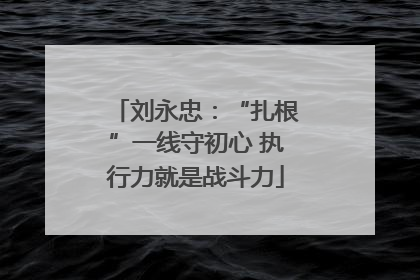 刘永忠：“扎根”一线守初心 执行力就是战斗力