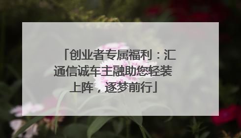 创业者专属福利：汇通信诚车主融助您轻装上阵，逐梦前行
