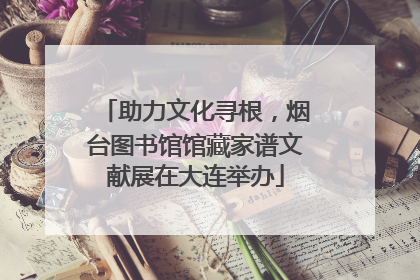 助力文化寻根，烟台图书馆馆藏家谱文献展在大连举办