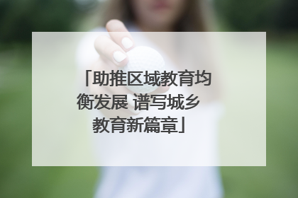 助推区域教育均衡发展 谱写城乡教育新篇章
