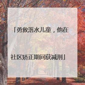 勇救落水儿童，他在社区矫正期间获减刑