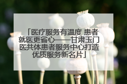 医疗服务有温度 患者就医更省心——甘肃玉门医共体患者服务中心打造优质服务新名片