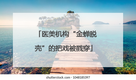 医美机构“金蝉脱壳”的把戏被戳穿