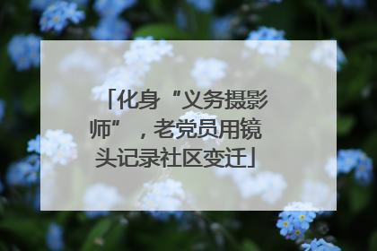 化身“义务摄影师”，老党员用镜头记录社区变迁