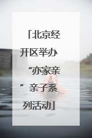北京经开区举办“亦家亲”亲子系列活动