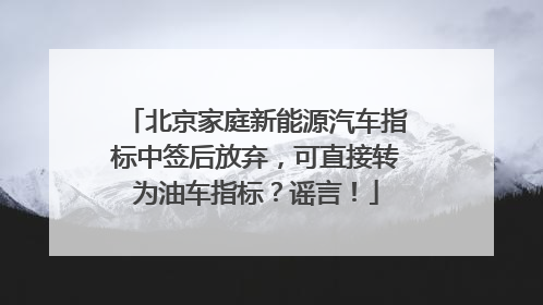 北京家庭新能源汽车指标中签后放弃，可直接转为油车指标？谣言！