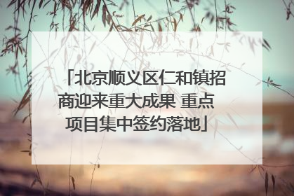 北京顺义区仁和镇招商迎来重大成果 重点项目集中签约落地