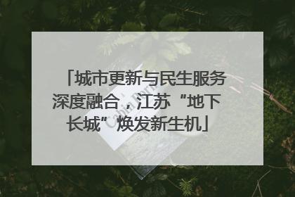 城市更新与民生服务深度融合，江苏“地下长城”焕发新生机