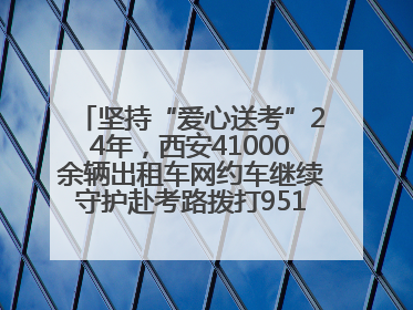 坚持“爱心送考”24年，西安41000余辆出租车网约车继续守护赴考路拨打95128 或者88880000均可报名参加一对一送考