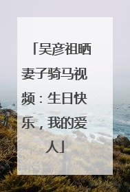 吴彦祖晒妻子骑马视频：生日快乐，我的爱人