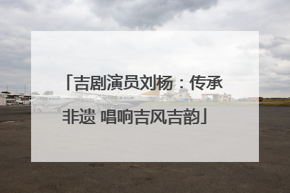吉剧演员刘杨：传承非遗 唱响吉风吉韵