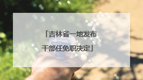 吉林省一地发布干部任免职决定