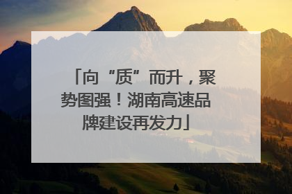 向“质”而升，聚势图强！湖南高速品牌建设再发力