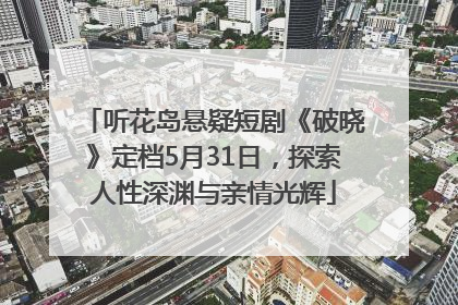 听花岛悬疑短剧《破晓》定档5月31日，探索人性深渊与亲情光辉