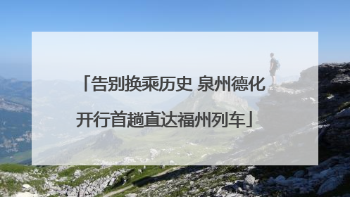 告别换乘历史 泉州德化开行首趟直达福州列车