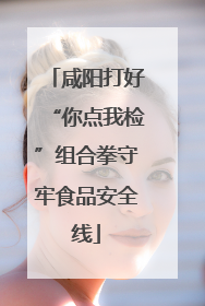 咸阳打好“你点我检”组合拳守牢食品安全线