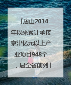 唐山2014年以来累计承接京津亿元以上产业项目948个，居全省前列