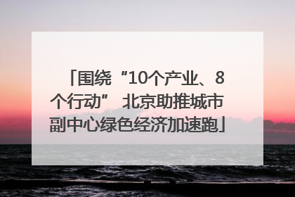 围绕“10个产业、8个行动” 北京助推城市副中心绿色经济加速跑