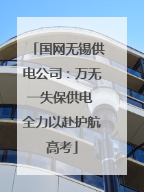 国网无锡供电公司：万无一失保供电 全力以赴护航高考