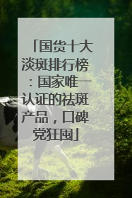 国货十大淡斑排行榜：国家唯一认证的祛斑产品，口碑党狂囤