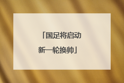 国足将启动新一轮换帅