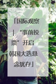 国际观察｜“事前投票”开启 韩国大选悬念犹存