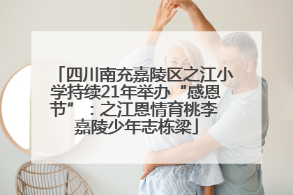 四川南充嘉陵区之江小学持续21年举办“感恩节”：之江恩情育桃李 嘉陵少年志栋梁