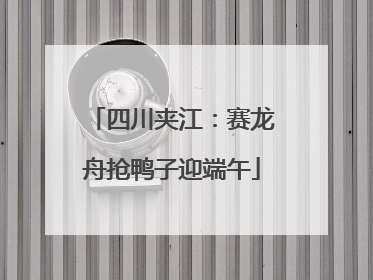 四川夹江：赛龙舟抢鸭子迎端午